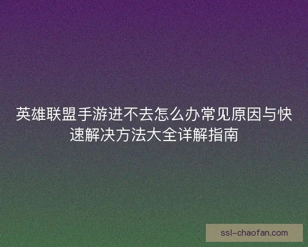 英雄联盟手游进不去怎么办常见原因与快速解决方法大全详解指南