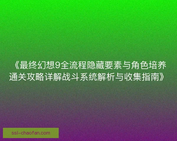 《最终幻想9全流程隐藏要素与角色培养通关攻略详解战斗系统解析与收集指南》