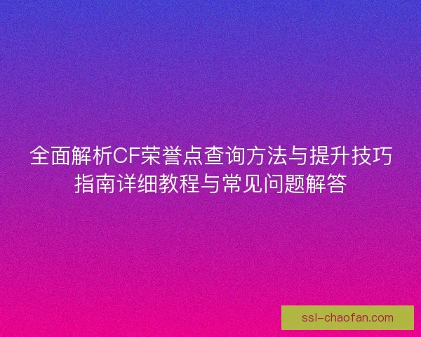全面解析CF荣誉点查询方法与提升技巧指南详细教程与常见问题解答