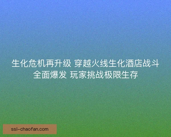 生化危机再升级 穿越火线生化酒店战斗全面爆发 玩家挑战极限生存