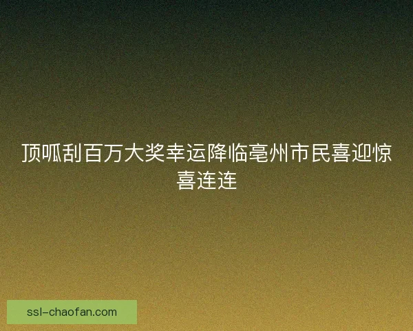 顶呱刮百万大奖幸运降临亳州市民喜迎惊喜连连