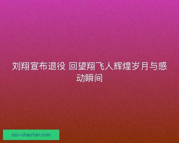 刘翔宣布退役 回望翔飞人辉煌岁月与感动瞬间