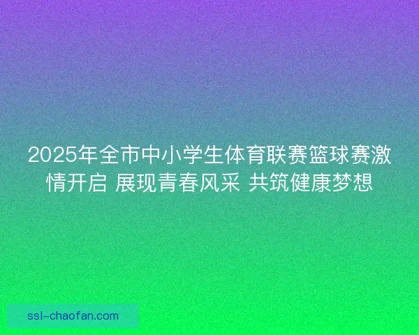 2025年全市中小学生体育联赛篮球赛激情开启 展现青春风采 共筑健康梦想